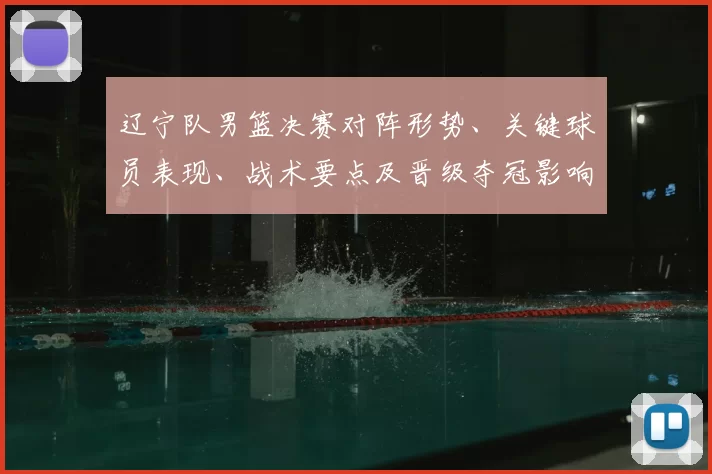 辽宁队男篮决赛对阵形势、关键球员表现、战术要点及晋级夺冠影响