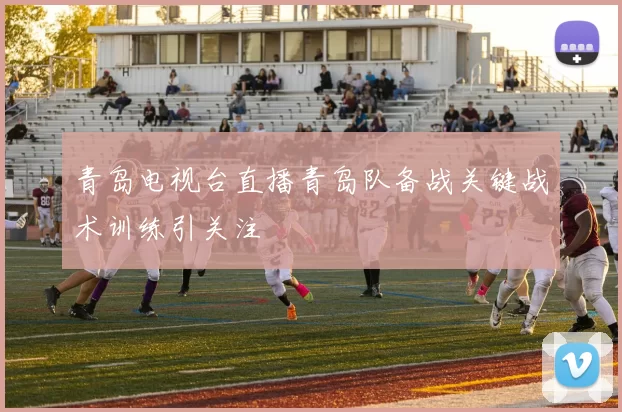 青岛电视台直播青岛队备战关键战术训练引关注