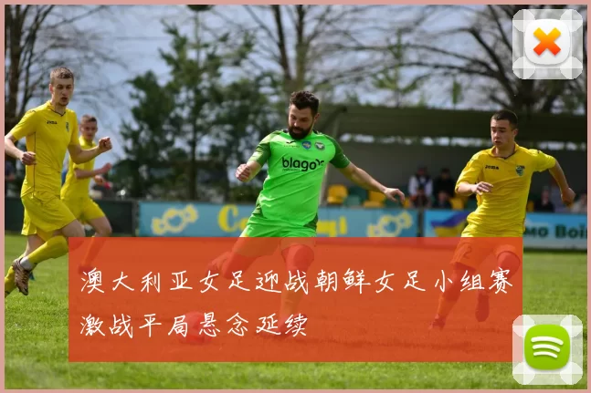 澳大利亚女足迎战朝鲜女足小组赛激战平局悬念延续