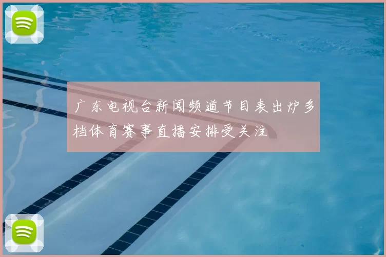 广东电视台新闻频道节目表出炉多档体育赛事直播安排受关注