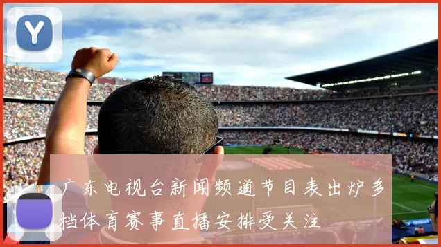 广东电视台新闻频道节目表出炉多档体育赛事直播安排受关注