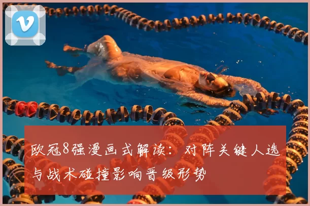 欧冠8强漫画式解读:对阵关键人选与战术碰撞影响晋级形势