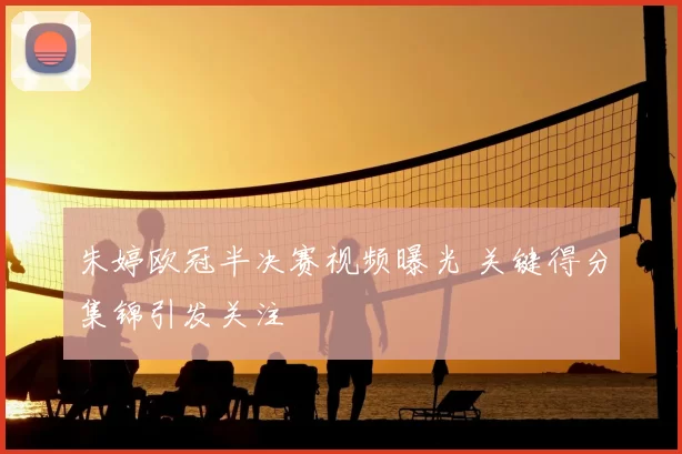 朱婷欧冠半决赛视频曝光 关键得分集锦引发关注