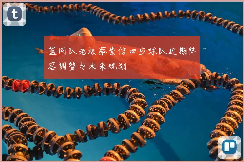 篮网队老板蔡崇信回应球队近期阵容调整与未来规划
