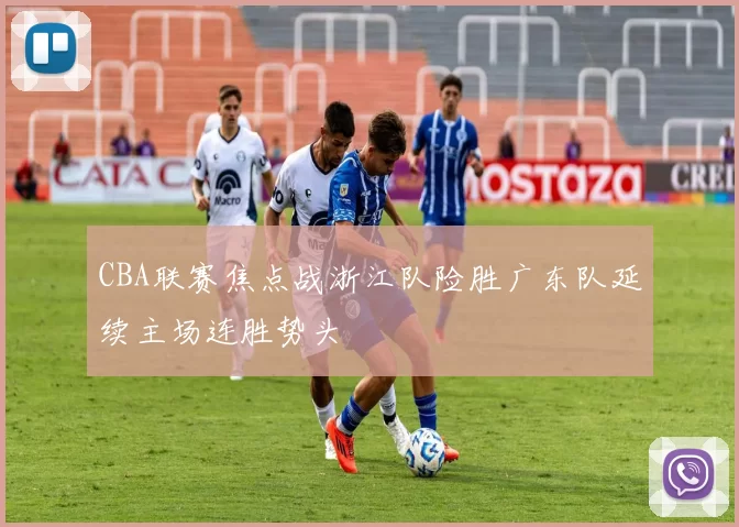 CBA联赛焦点战浙江队险胜广东队延续主场连胜势头