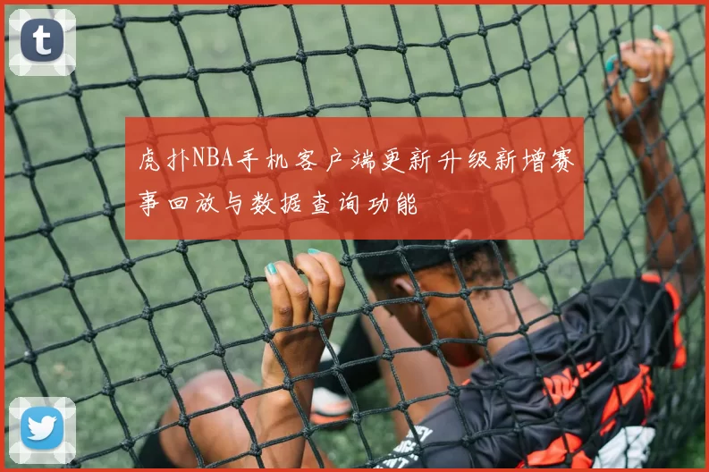 虎扑NBA手机客户端更新升级新增赛事回放与数据查询功能
