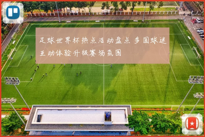 足球世界杯热点活动盘点 多国球迷互动体验升级赛场氛围