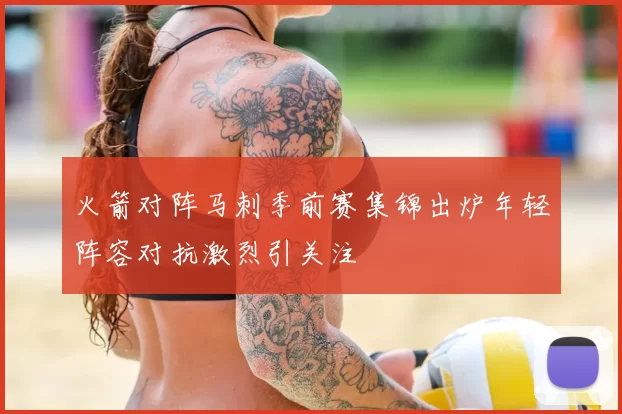 火箭对阵马刺季前赛集锦出炉年轻阵容对抗激烈引关注