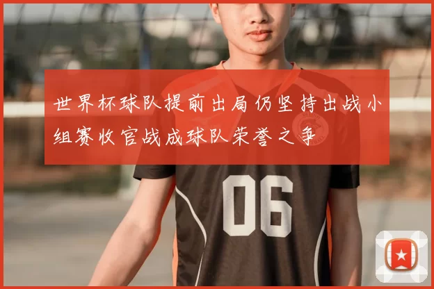 世界杯球队提前出局仍坚持出战小组赛收官战成球队荣誉之争