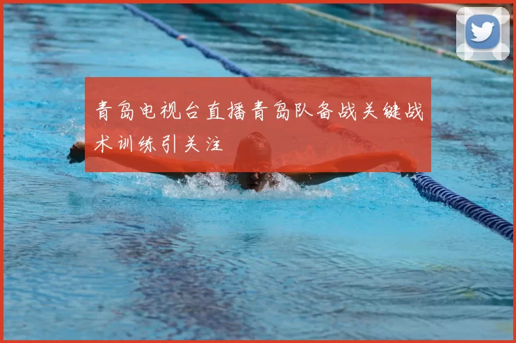 青岛电视台直播青岛队备战关键战术训练引关注