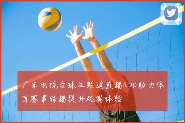 广东电视台珠江频道直播app助力体育赛事转播提升观赛体验