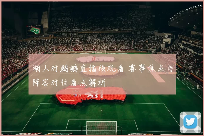 湖人对鹈鹕直播线观看 赛事焦点与阵容对位看点解析
