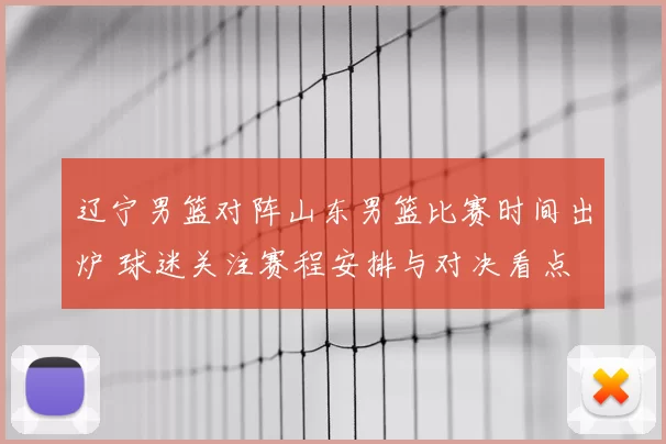 辽宁男篮对阵山东男篮比赛时间出炉 球迷关注赛程安排与对决看点