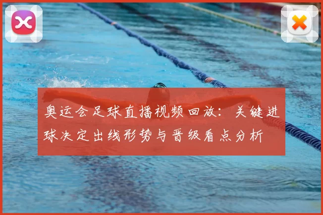 奥运会足球直播视频回放：关键进球决定出线形势与晋级看点分析
