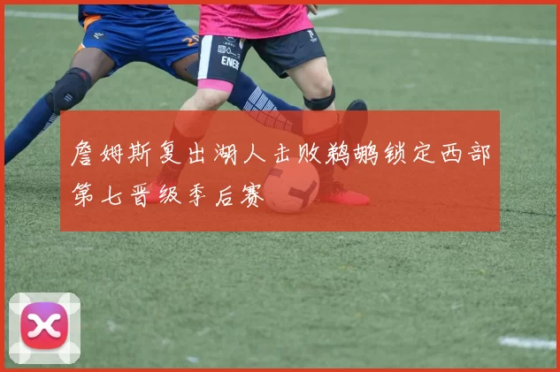 詹姆斯复出湖人击败鹈鹕锁定西部第七晋级季后赛