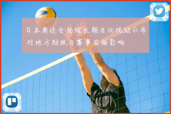 日本奥运会场馆长期活化规划公布 对地方财政与赛事安排影响