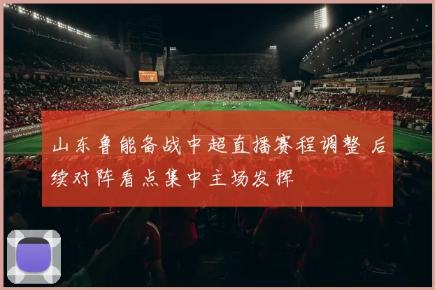 山东鲁能备战中超直播赛程调整 后续对阵看点集中主场发挥