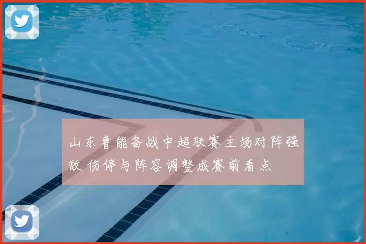 山东鲁能备战中超联赛主场对阵强敌 伤停与阵容调整成赛前看点