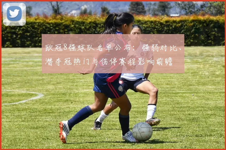 欧冠8强球队名单公布：强弱对比、潜夺冠热门与伤停赛程影响前瞻