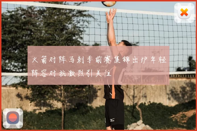 火箭对阵马刺季前赛集锦出炉年轻阵容对抗激烈引关注