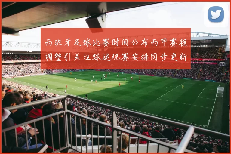 西班牙足球比赛时间公布西甲赛程调整引关注球迷观赛安排同步更新