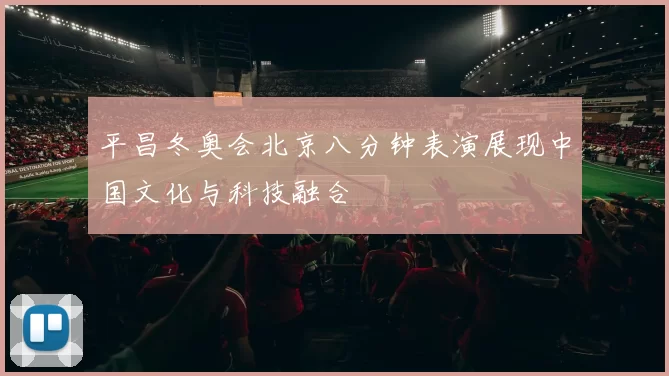 平昌冬奥会北京八分钟表演展现中国文化与科技融合