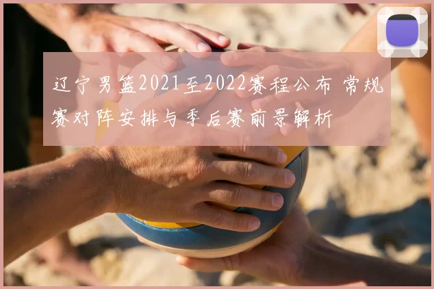 辽宁男篮2021至2022赛程公布 常规赛对阵安排与季后赛前景解析