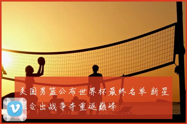 美国男篮公布世界杯最终名单 新星组合出战争夺重返巅峰