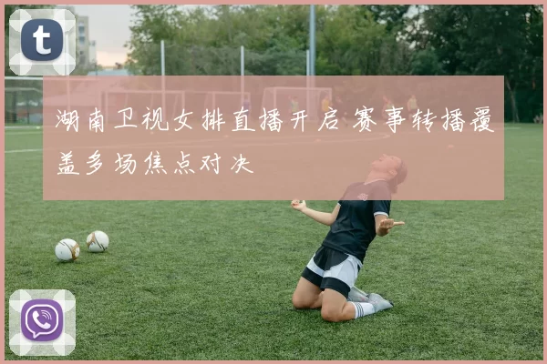 湖南卫视女排直播开启 赛事转播覆盖多场焦点对决