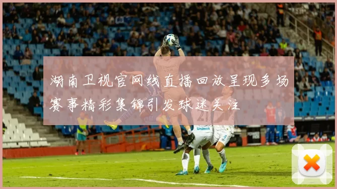 湖南卫视官网线直播回放呈现多场赛事精彩集锦引发球迷关注