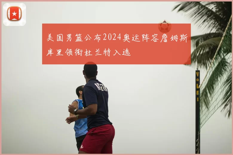 美国男篮公布2024奥运阵容詹姆斯库里领衔杜兰特入选