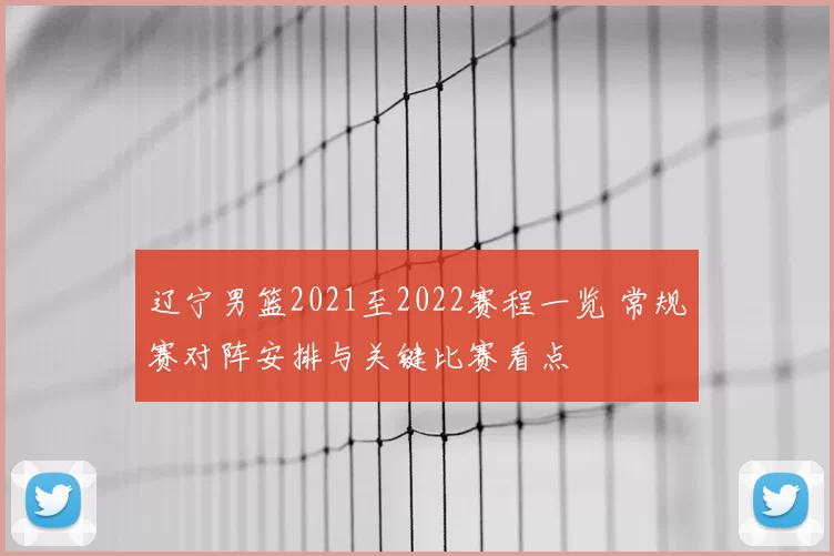 辽宁男篮2021至2022赛程一览 常规赛对阵安排与关键比赛看点
