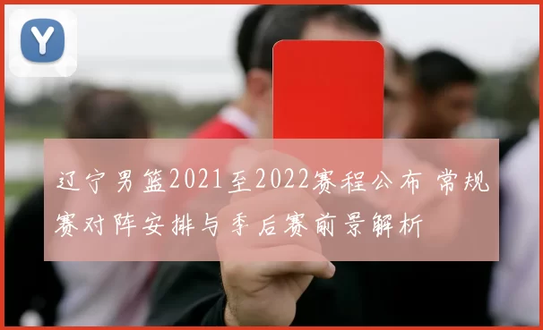 辽宁男篮2021至2022赛程公布 常规赛对阵安排与季后赛前景解析