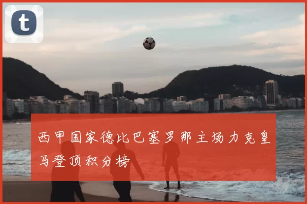 西甲国家德比巴塞罗那主场力克皇马登顶积分榜