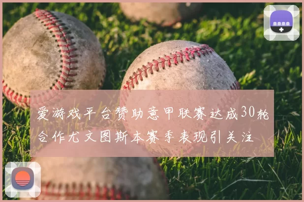 爱游戏平台赞助意甲联赛达成30轮合作尤文图斯本赛季表现引关注