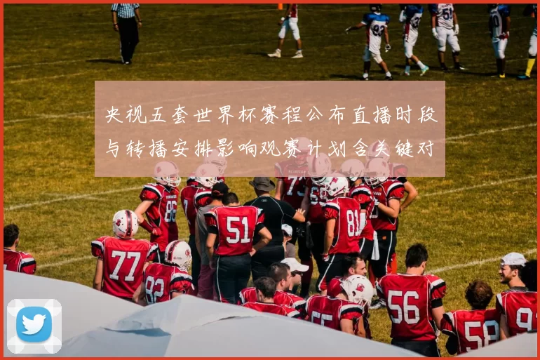 央视五套世界杯赛程公布直播时段与转播安排影响观赛计划含关键对阵