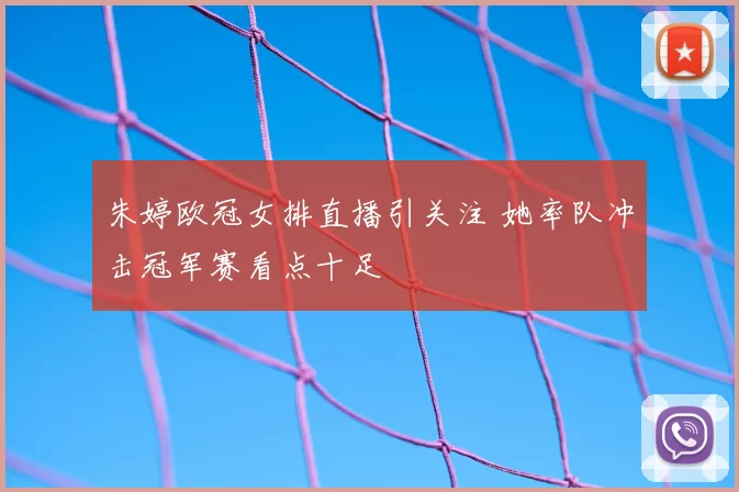 朱婷欧冠女排直播引关注 她率队冲击冠军赛看点十足