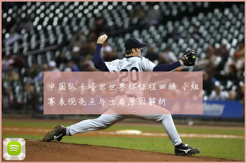 中国队卡塔尔世界杯征程回顾 小组赛表现亮点与出局原因解析