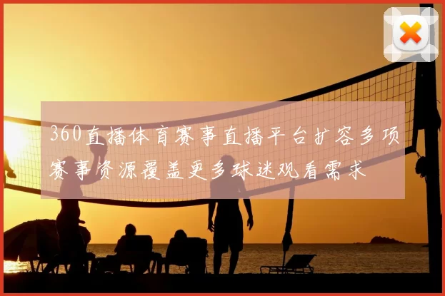 360直播体育赛事直播平台扩容多项赛事资源覆盖更多球迷观看需求