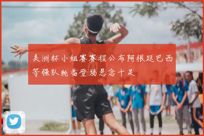 美洲杯小组赛赛程公布阿根廷巴西等强队轮番登场悬念十足