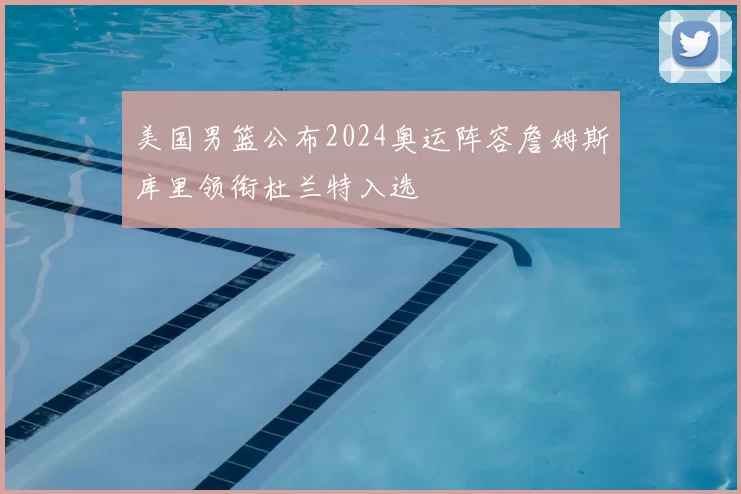 美国男篮公布2024奥运阵容詹姆斯库里领衔杜兰特入选