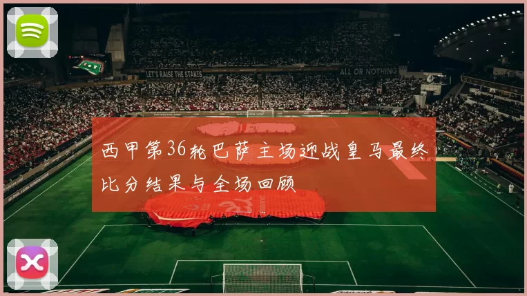 西甲第36轮巴萨主场迎战皇马最终比分结果与全场回顾