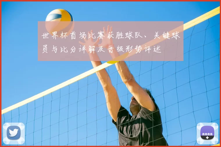 世界杯首场比赛获胜球队、关键球员与比分详解及晋级形势评述