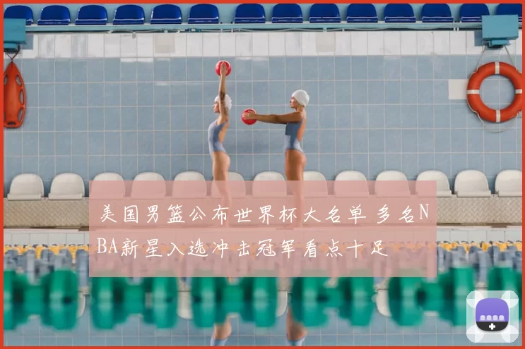美国男篮公布世界杯大名单 多名NBA新星入选冲击冠军看点十足
