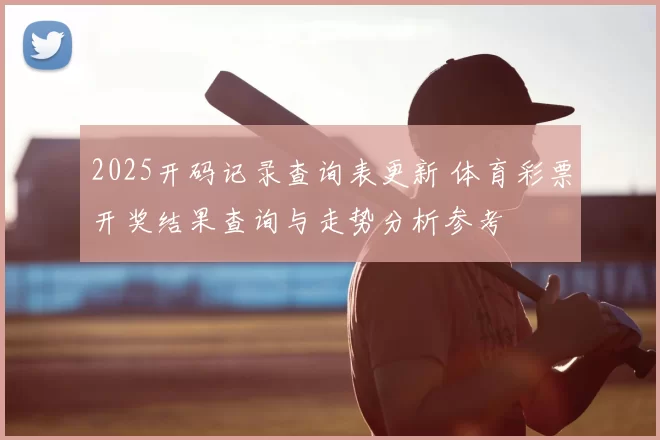 2025开码记录查询表更新 体育彩票开奖结果查询与走势分析参考
