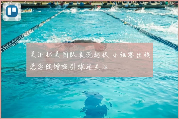 美洲杯美国队表现起伏 小组赛出线悬念陡增吸引球迷关注