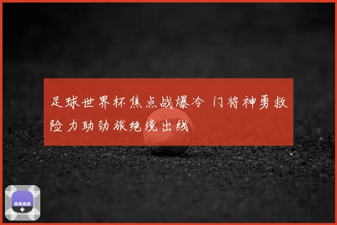 足球世界杯焦点战爆冷 门将神勇救险力助劲旅绝境出线