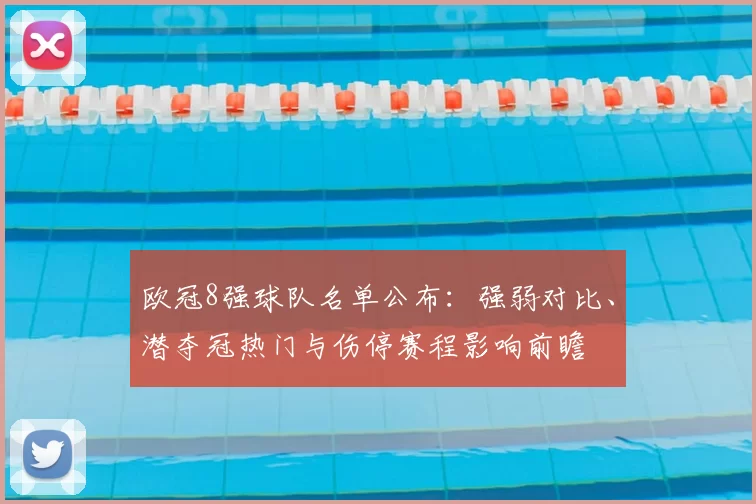 欧冠8强球队名单公布:强弱对比、潜夺冠热门与伤停赛程影响前瞻