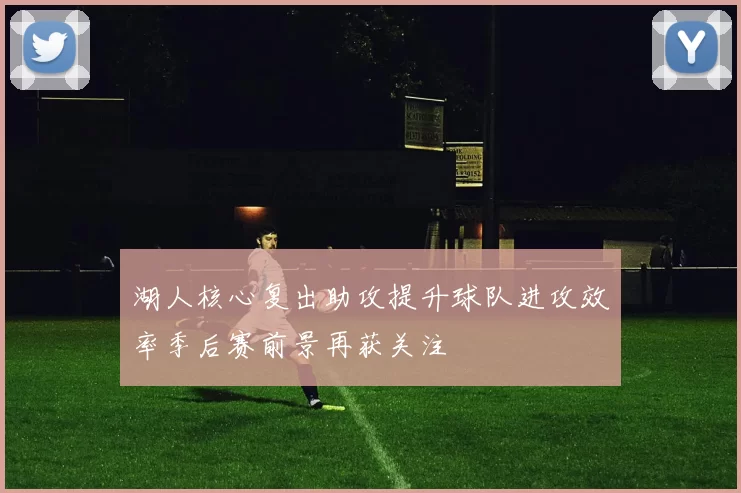 湖人核心复出助攻提升球队进攻效率季后赛前景再获关注