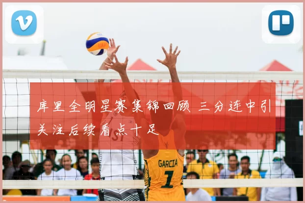 库里全明星赛集锦回顾 三分连中引关注后续看点十足